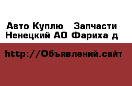 Авто Куплю - Запчасти. Ненецкий АО,Фариха д.